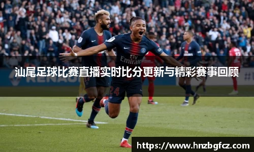 汕尾足球比赛直播实时比分更新与精彩赛事回顾